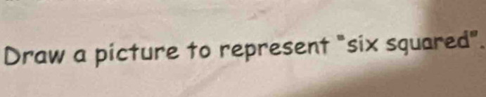 Draw a picture to represent "six squared".