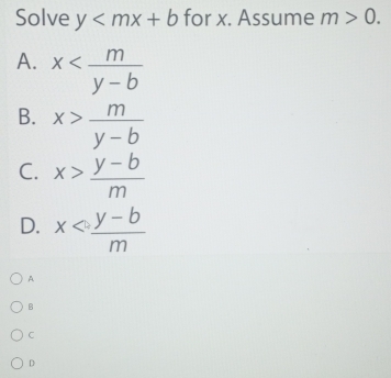 Solve y for x. Assume m>0.
A. x
B. x> m/y-b 
C. x> (y-b)/m 
D. x
A
B
C
D