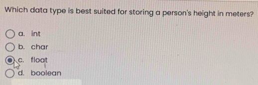 Which data type is best suited for storing a person's height in meters?
a. int
b. char
c. float
d. boolean