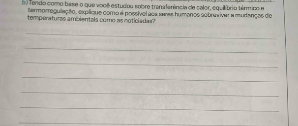 Tendo como base o que você estudou sobre transferência de calor, equilíbrio térmico e 
termorregulação, explique como é possível aos seres humanos sobreviver a mudanças de 
temperaturas ambientais como as noticiadas? 
_ 
_ 
_ 
_ 
_ 
_ 
_