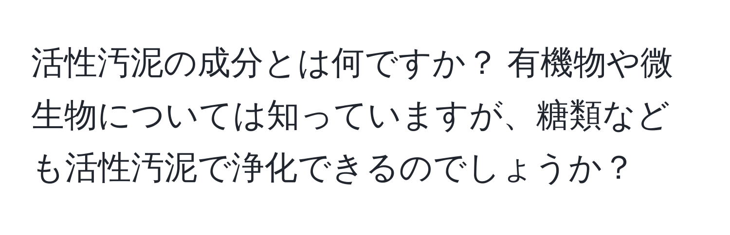 活性汚泥の成分とは何ですか？ 有機物や微生物については知っていますが、糖類なども活性汚泥で浄化できるのでしょうか？