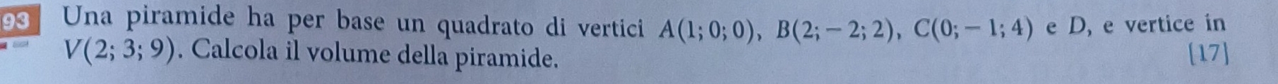 Una piramide ha per base un quadrato di vertici A(1;0;0), B(2;-2;2), C(0;-1;4) e D, e vertice in
V(2;3;9). Calcola il volume della piramide. [17]