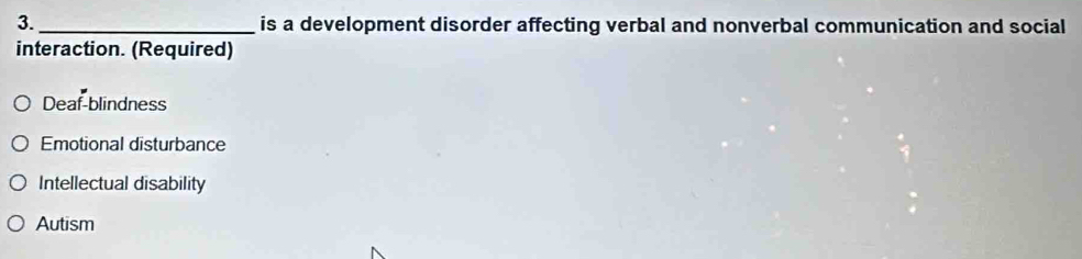 is a development disorder affecting verbal and nonverbal communication and social
interaction. (Required)
Deaf-blindness
Emotional disturbance
Intellectual disability
Autism