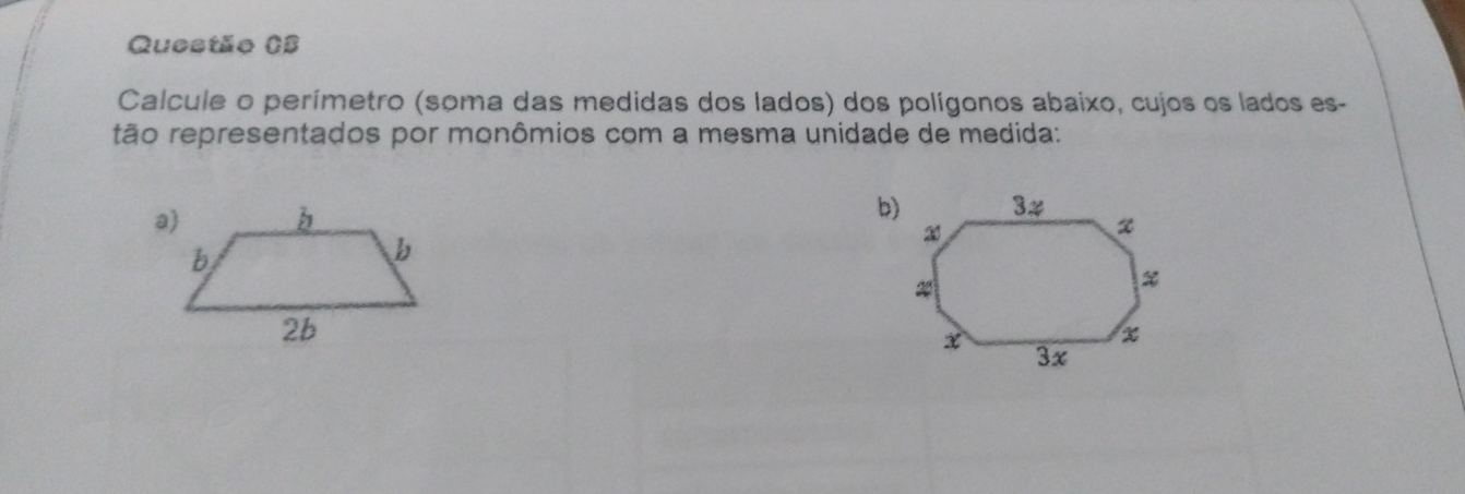 Questão (3 
Calcule o perímetro (soma das medidas dos lados) dos polígonos abaixo, cujos os lados es- 
tão representados por monômios com a mesma unidade de medida: 
b)