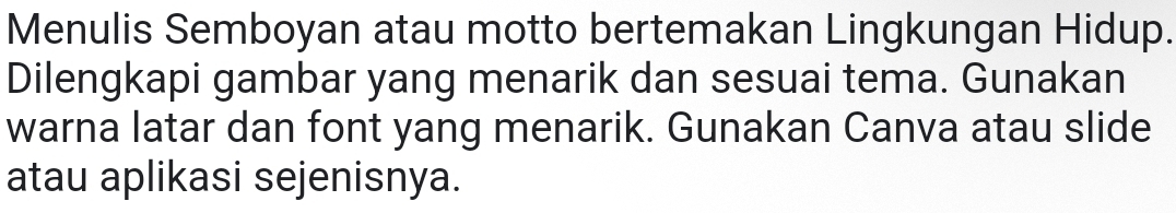 Menulis Semboyan atau motto bertemakan Lingkungan Hidup. 
Dilengkapi gambar yang menarik dan sesuai tema. Gunakan 
warna latar dan font yang menarik. Gunakan Canva atau slide 
atau aplikasi sejenisnya.