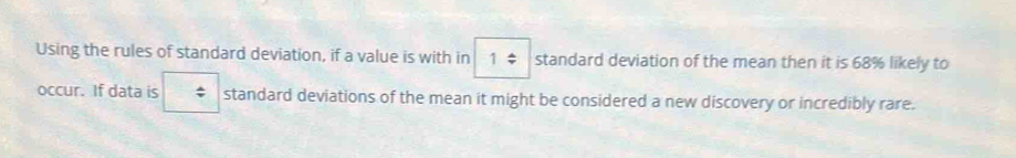 Using the rules of standard deviation, if a value is with in 1= standard deviation of the mean then it is 68% likely to 
occur. If data is standard deviations of the mean it might be considered a new discovery or incredibly rare.