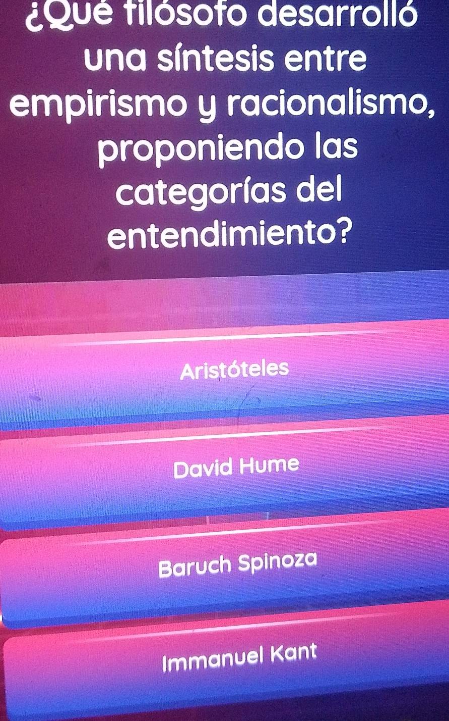 ¿Que tilósoto desarrolló
una síntesis entre
empirismo y racionalismo,
proponiendo las
categorías del
entendimiento?
Aristóteles
David Hume
Baruch Spinoza
Immanuel Kant