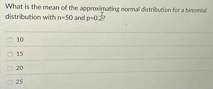 What is the mean of the approximating normal distribution for a binomial
distribution with n=50 and p=0 .2?
10
15
20
25