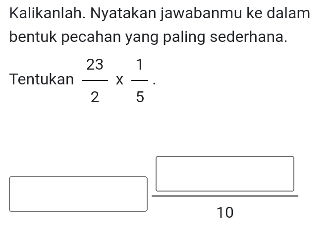 Kalikanlah. Nyatakan jawabanmu ke dalam 
bentuk pecahan yang paling sederhana. 
Tentukan  23/2 *  1/5 . 
10