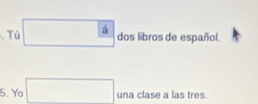 Tú □ a dos libros de español. 
5. Yo □ una clase a las tres.