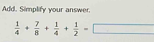 Add. Simplify your answer.
 1/4 + 7/8 + 1/4 + 1/2 =□