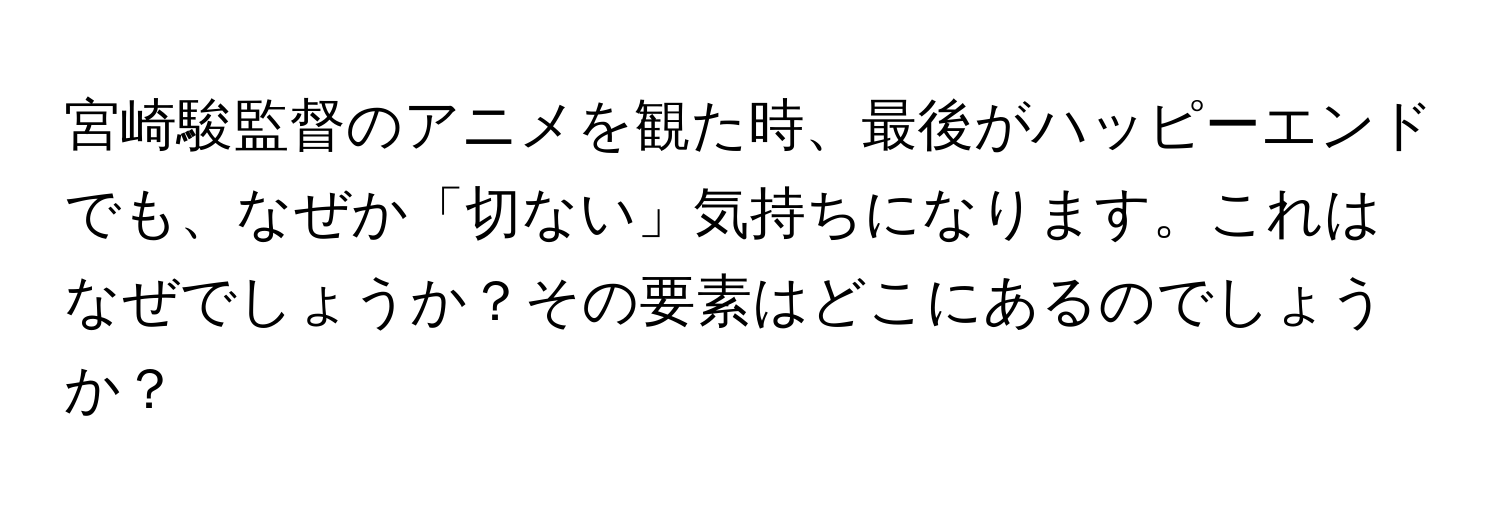 宮崎駿監督のアニメを観た時、最後がハッピーエンドでも、なぜか「切ない」気持ちになります。これはなぜでしょうか？その要素はどこにあるのでしょうか？