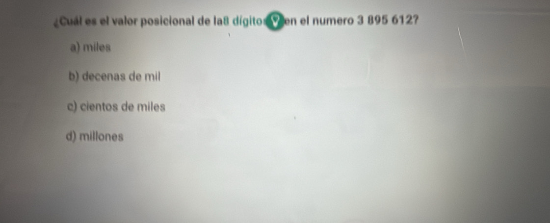 ¿Cual es el valor posicional de la8 dígito»ven el numero 3 895 612?
a) miles
b) decenas de mil
c) cientos de miles
d) millones