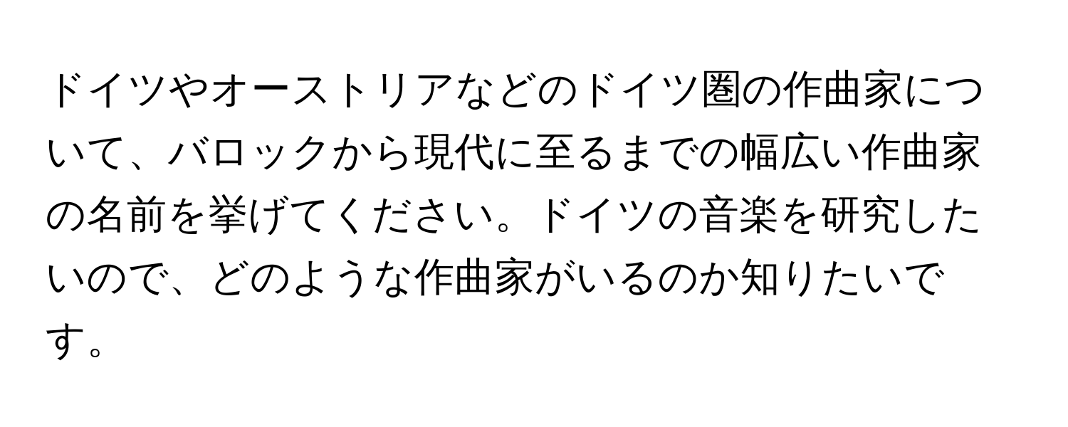 ドイツやオーストリアなどのドイツ圏の作曲家について、バロックから現代に至るまでの幅広い作曲家の名前を挙げてください。ドイツの音楽を研究したいので、どのような作曲家がいるのか知りたいです。