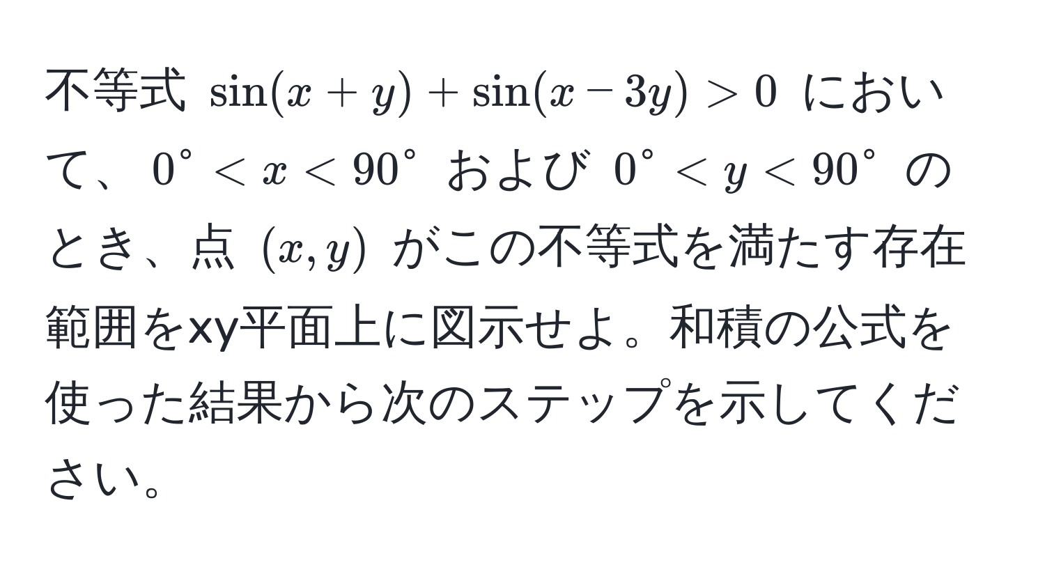 不等式 $sin(x+y) + sin(x-3y) > 0$ において、$0° < x < 90°$ および $0° < y < 90°$ のとき、点 $(x, y)$ がこの不等式を満たす存在範囲をxy平面上に図示せよ。和積の公式を使った結果から次のステップを示してください。