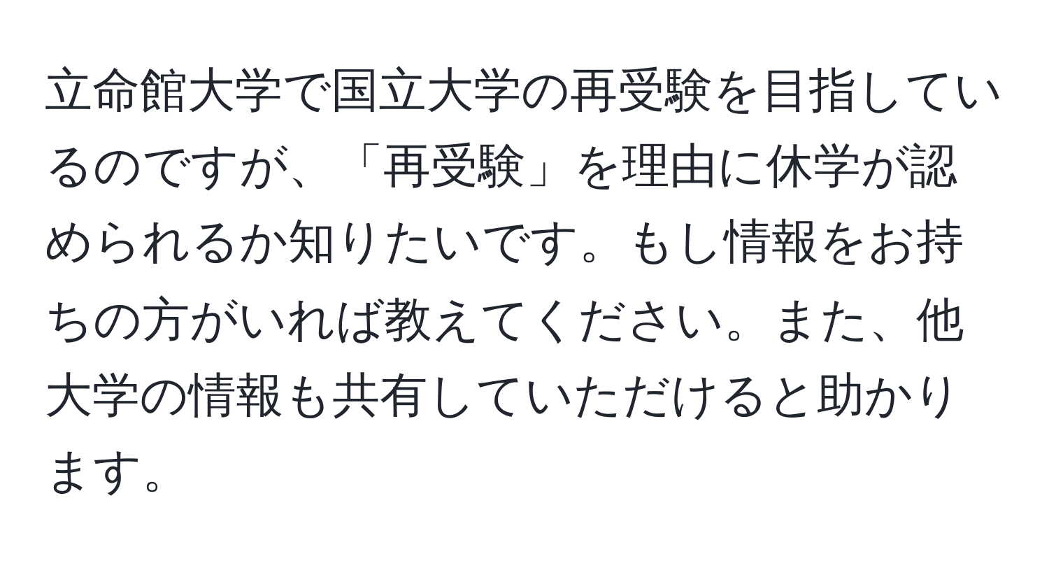 立命館大学で国立大学の再受験を目指しているのですが、「再受験」を理由に休学が認められるか知りたいです。もし情報をお持ちの方がいれば教えてください。また、他大学の情報も共有していただけると助かります。