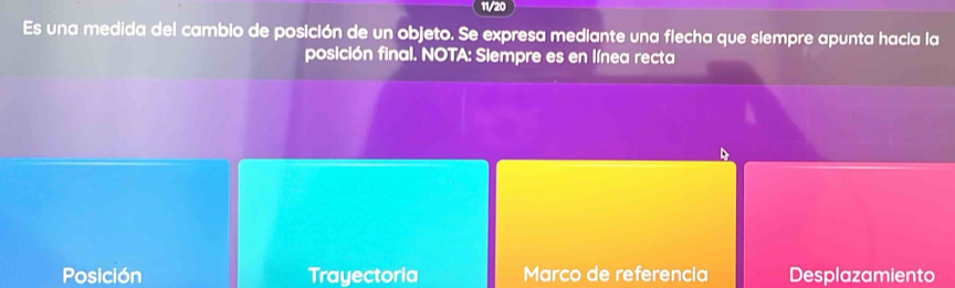 11/20
Es una medida del cambio de posición de un objeto. Se expresa mediante una flecha que siempre apunta hacia la
posición final. NOTA: Siempre es en línea recta
Posición Trayectoria Marco de referencia Desplazamiento