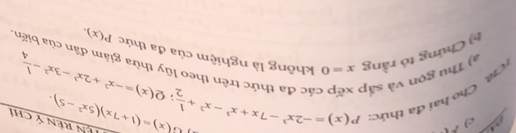 P( 
* h Cho hai đa thức
p(x)=-2x^3-7x+x^3-x^2+ 1/2 ; Q(x)=-x^2+2x^3-3x^2- 1/4 
G(x)=(1+7x)(5x^2-5). Tên rèn ý chí 
a) Thu gọn và sắp các đa thức trên theo lũy thừa giảm đân của biến 
b) Chứng tó rằng x=0 không là nghiệm của đa thức P(x).