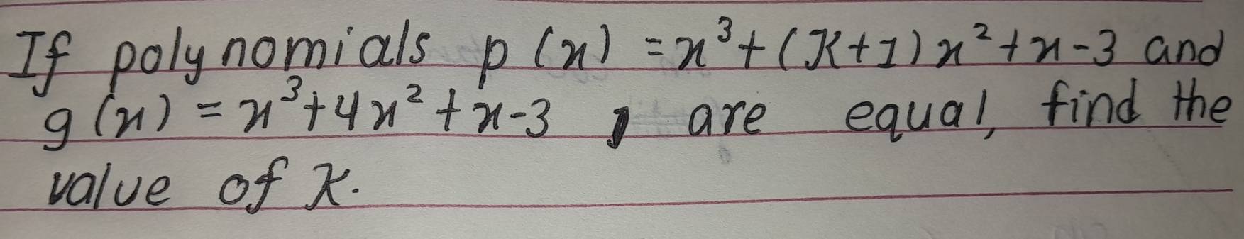 If poly nomials P(x)=x^3+(k+1)x^2+x-3 and
g(x)=x^3+4x^2+x-3 are equal, find the 
value of k.