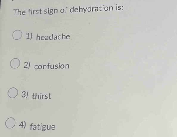 The first sign of dehydration is:
1) headache
2) confusion
3) thirst
4) fatigue