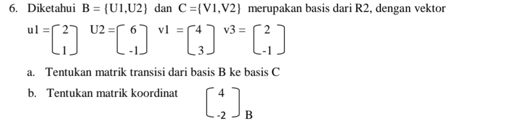 Diketahui B= U1,U2 dan C= V1,V2 merupakan basis dari R2, dengan vektor
u1=beginbmatrix 2 1endbmatrix U2=beginbmatrix 6 -1endbmatrix v1=beginbmatrix 4 3endbmatrix v3=beginbmatrix 2 -1endbmatrix
a. Tentukan matrik transisi dari basis B ke basis C
b. Tentukan matrik koordinat beginbmatrix 4 -2endbmatrix _