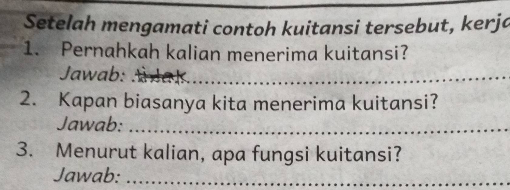 Setelah mengamati contoh kuitansi tersebut, kerja 
1. Pernahkah kalian menerima kuitansi? 
Jawab: _a_ 
2. Kapan biasanya kita menerima kuitansi? 
Jawab:_ 
3. Menurut kalian, apa fungsi kuitansi? 
Jawab:_