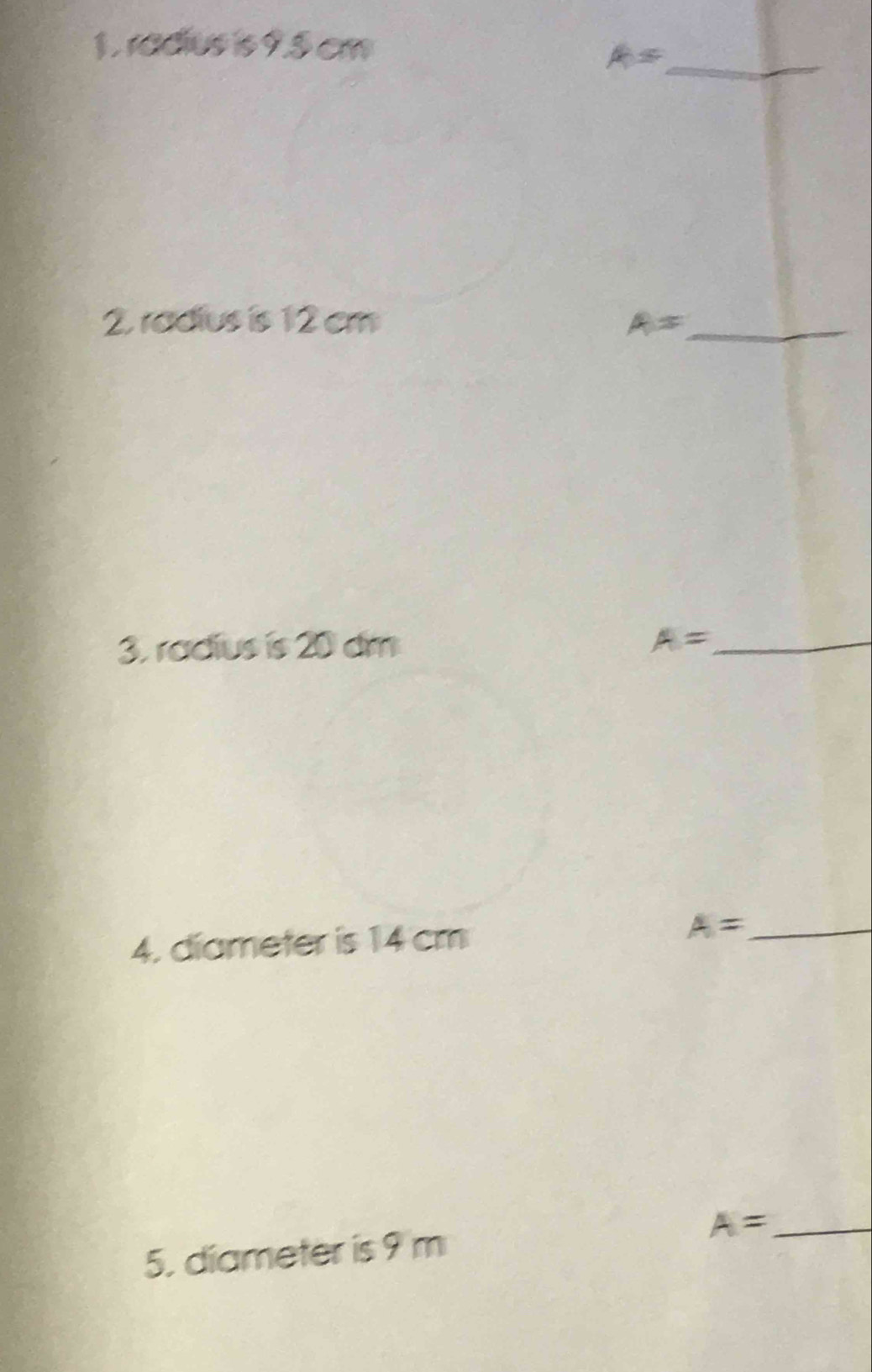 radius is 9.5 cm
_ A=
2. radius is 12 cm A= _ 
3. radius is 20 dm A= _ 
4. diameter is 14 cm A= _ 
5. diameter is 9 m A= _