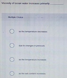 Viscosity of ocean water increases primarily_
Multiple Choice
as the temperature decreases
due to changes in pressure.
as the temperature increases
as the salt content increases