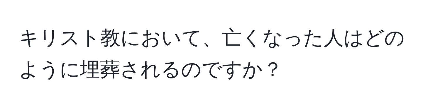 キリスト教において、亡くなった人はどのように埋葬されるのですか？