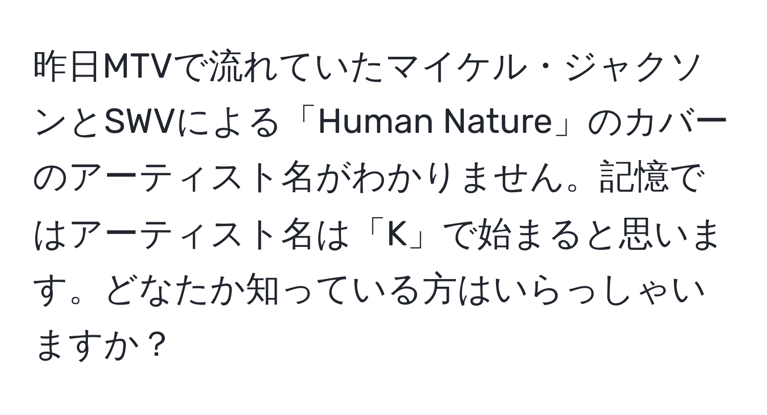 昨日MTVで流れていたマイケル・ジャクソンとSWVによる「Human Nature」のカバーのアーティスト名がわかりません。記憶ではアーティスト名は「K」で始まると思います。どなたか知っている方はいらっしゃいますか？