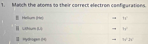 Match the atoms to their correct electron configurations. 
Helium (He) 1s^1
Lithium (Li) 1s^2
Hydrogen (H) 1s^22s^1