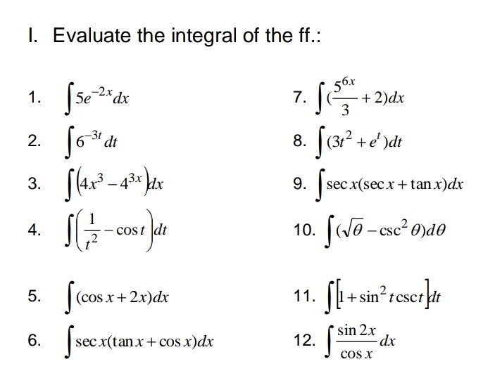 Evaluate the integral of the ff.: 
1. ∈t 5e^(-2x)dx ∈t ( 5^(6x)/3 +2)dx
7. 
2. ∈t 6^(-3t)dt ∈t (3t^2+e^t)dt
8. 
3. ∈t (4x^3-4^(3x))dx ∈t sec x(sec x+tan x)dx
9. 
4. ∈t ( 1/t^2 -cos t)dt 10. ∈t (sqrt(θ )-csc^2θ )dθ
5. ∈t (cos x+2x)dx 11. ∈t [1+sin^2tcsc t]dt
6. ∈t sec x(tan x+cos x)dx 12. ∈t  sin 2x/cos x dx