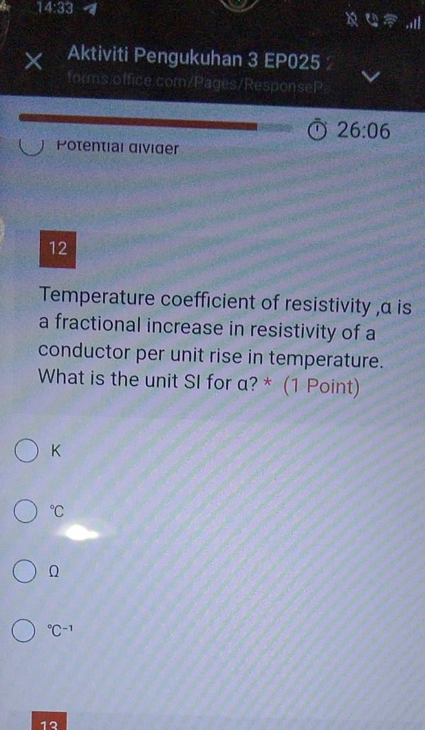 a 14:33 
will
Aktiviti Pengukuhan 3 EP025
forms office.com/Pages/ResponseP
26:06
Potential divider
12
Temperature coefficient of resistivity , α is
a fractional increase in resistivity of a
conductor per unit rise in temperature.
What is the unit SI for α? * (1 Point)
K°C
Ω
^circ C^(-1)
12