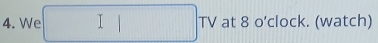 We □ [□ ] at 8 o’clock. (watch) V