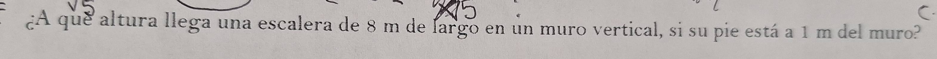 ¿A que altura llega una escalera de 8 m de largo en un muro vertical, si su pie está a 1 m del muro?