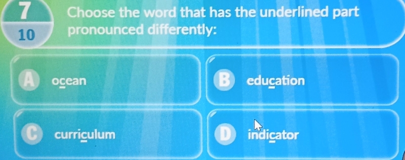 Choose the word that has the underlined part
10 pronounced differently:
ogean education
currigulum indicator