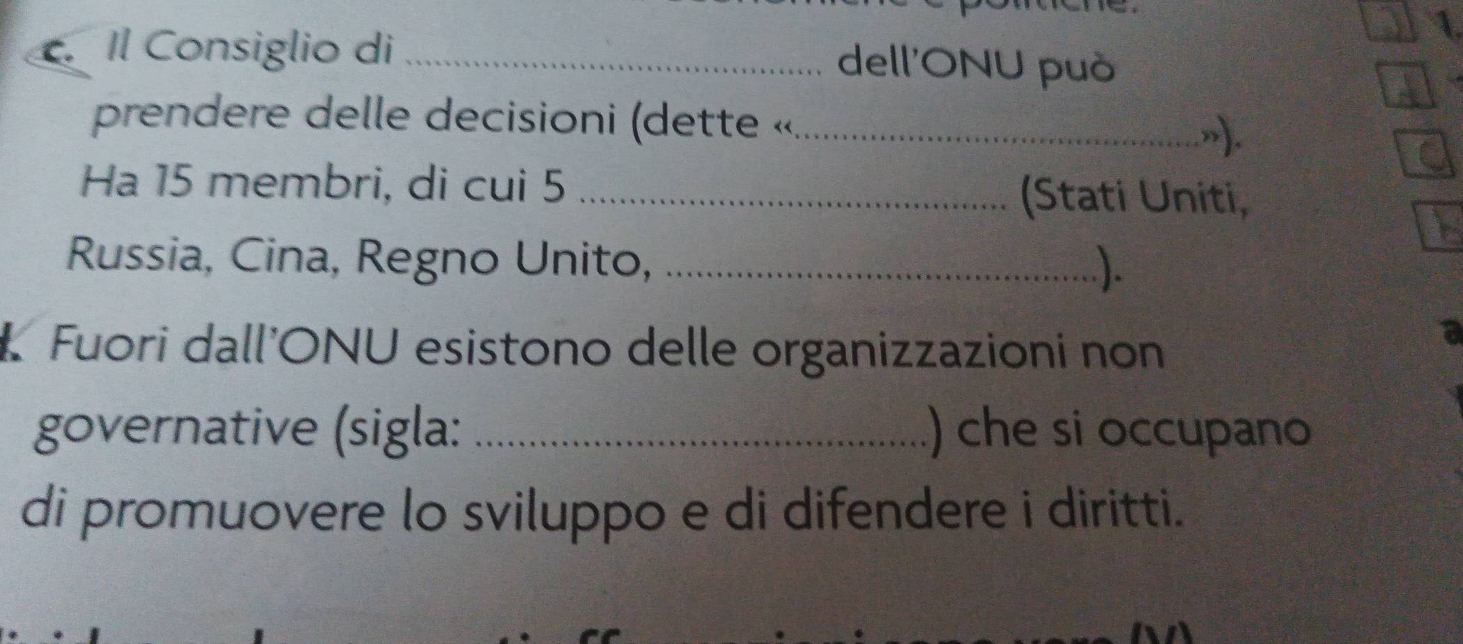 Il Consiglio di _dell'ONU può 
prendere delle decisioni (dette «_ 
») 
Ha 15 membri, di cui 5 _(Stati Uniti, 
Russia, Cina, Regno Unito,_ 
). 
K Fuori dall’ONU esistono delle organizzazioni non 
governative (sigla: _) che si occupano 
di promuovere lo sviluppo e di difendere i diritti.