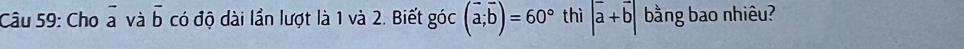 Cho overline a và overline b có độ dài lần lượt là 1 và 2. Biết góc (vector a;vector b)=60° thì |vector a+vector b| bằng bao nhiêu?