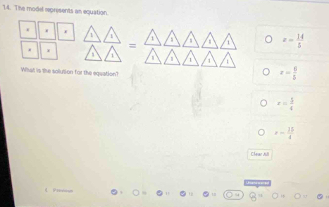 The model represents an equation.
x x x 1 1 a 1 a 1 x= 14/5 
x x
=
1 1 1 1 1 1
What is the solution for the equation?
x= 6/5 
x= 5/4 
z= 15/4 
Clear All
《 Previou