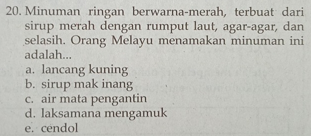 Minuman ringan berwarna-merah, terbuat dari
sirup merah dengan rumput laut, agar-agar, dan
selasih. Orang Melayu menamakan minuman ini
adalah...
a. lancang kuning
b. sirup mak inang
c. air mata pengantin
d. laksamana mengamuk
e. cendol