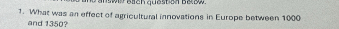 answer each question below. 
1. What was an effect of agricultural innovations in Europe between 1000
and 1350?