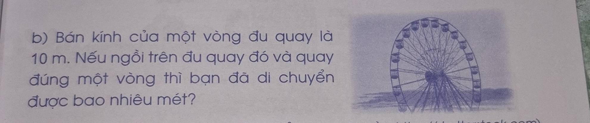 Bán kính của một vòng đu quay là
10 m. Nếu ngồi trên đu quay đó và quay 
đúng một vòng thì bạn đã di chuyển 
được bao nhiêu mét?