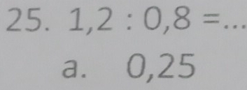 1,2:0,8= _
a. 0,25