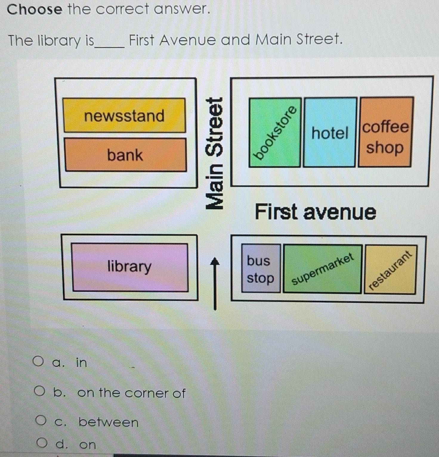 Choose the correct answer.
The library is_ First Avenue and Main Street.
newsstand
hotel coffee
bank
shop
First avenue
library
bus
stop supermarket
estauran
a. in
b. on the corner of
c. between
dà on