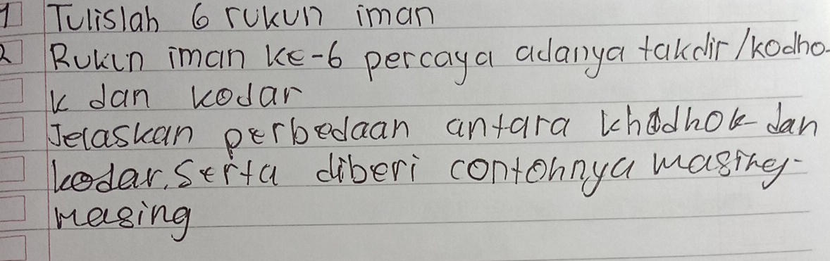 Tulislah 6 rUkun iman 
Rulin iman ke -6 percaya adanya takdir /kodho 
k dan kodar 
Jelaskan perbedaan antara khadholdan 
kodar, strta diberi contohnya masing 
mesing