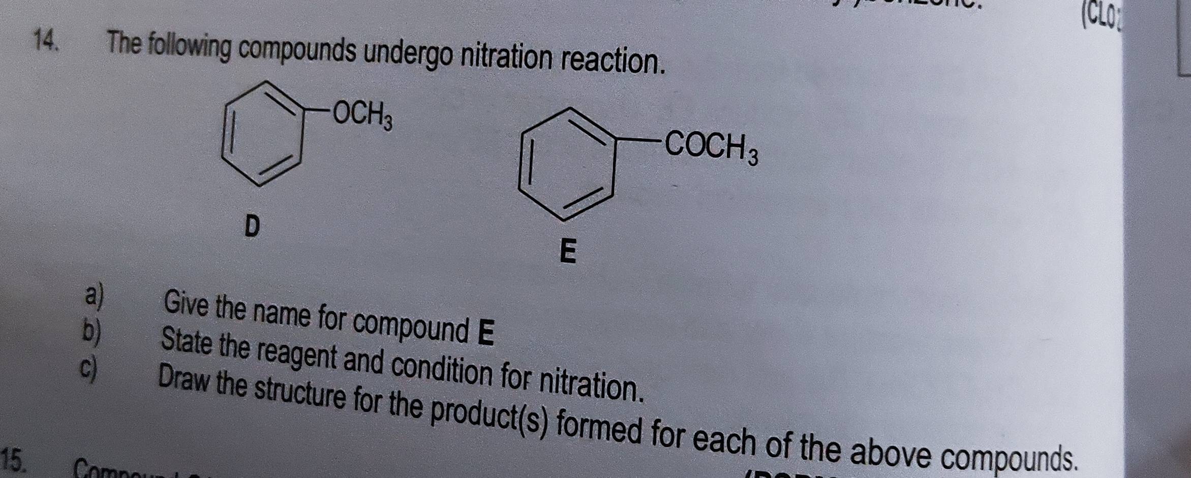 (CLO:
14. The following compounds undergo nitration reaction.
□^-OCH_3
D
a) Give the name for compound E
b) State the reagent and condition for nitration.
c) Draw the structure for the product(s) formed for each of the above compounds.
15. Comp