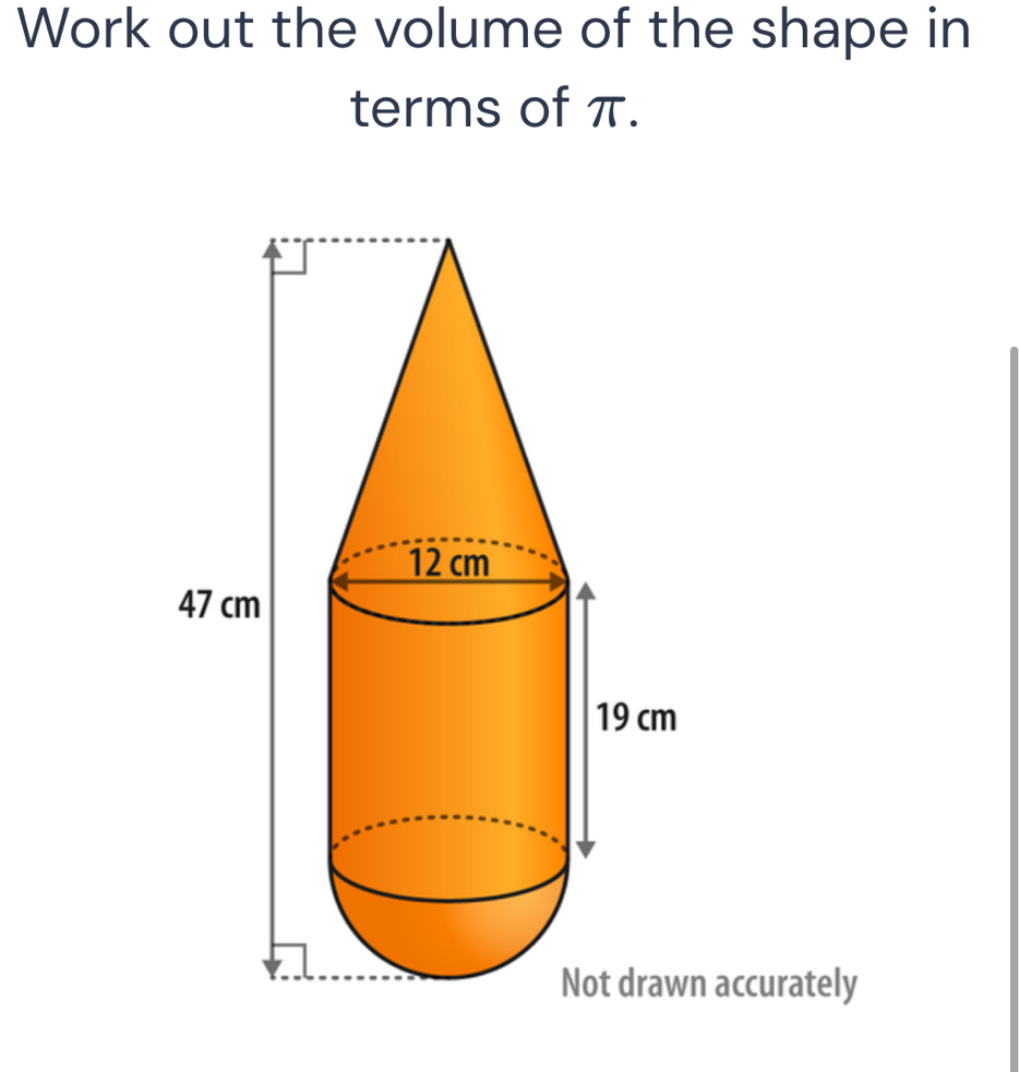 Work out the volume of the shape in 
terms of π. 
n accurately