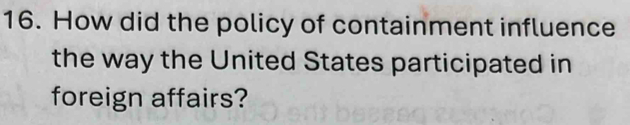 How did the policy of containment influence 
the way the United States participated in 
foreign affairs?