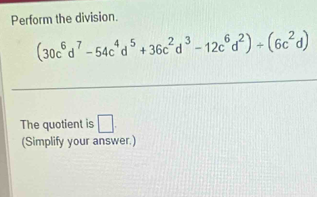 Perform the division.
(30c^6d^7-54c^4d^5+36c^2d^3-12c^6d^2)/ (6c^2d)
The quotient is □. 
(Simplify your answer.)