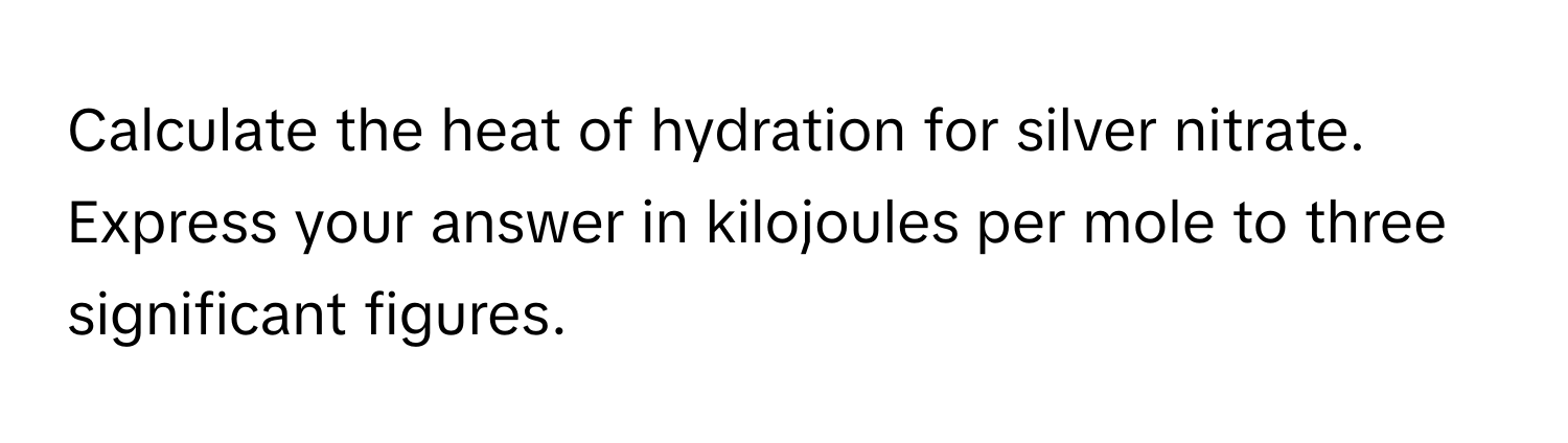 Calculate the heat of hydration for silver nitrate. Express your answer in kilojoules per mole to three significant figures.